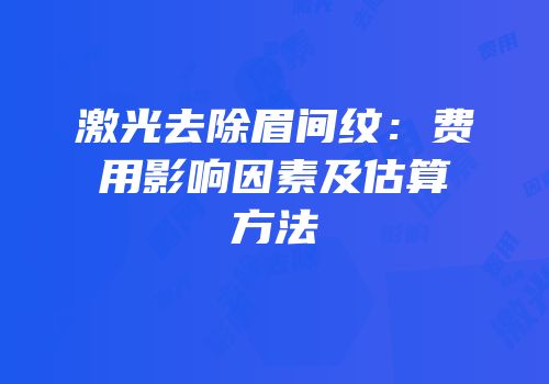 激光去除眉间纹：费用影响因素及估算方法