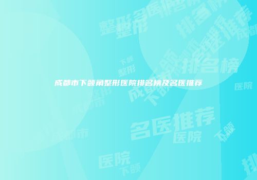 成都市下颌角整形医院排名榜及名医推荐