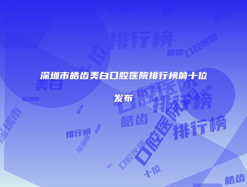 深圳市皓齿美白口腔医院排行榜前十位发布