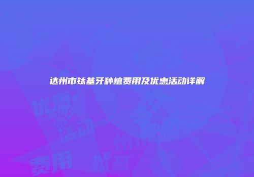 达州市钛基牙种植费用及优惠活动详解