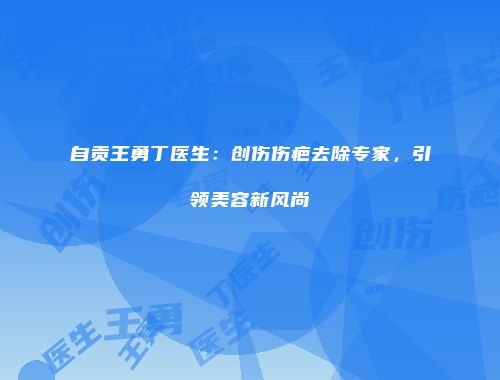 自贡王勇丁医生：创伤伤疤去除专家，引领美容新风尚