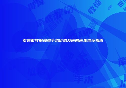 南昌市收缩鼻翼手术价格及医院医生推荐指南