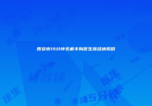 西安市15分钟无痕丰胸医生排名榜揭晓