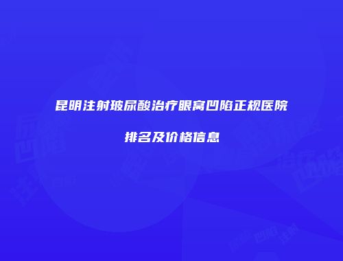 昆明注射玻尿酸治疗眼窝凹陷正规医院排名及价格信息