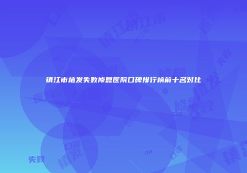 镇江市植发失败修复医院口碑排行榜前十名对比