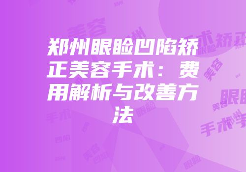 郑州眼睑凹陷矫正美容手术：费用解析与改善方法