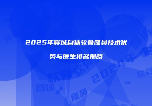 2025年聊城自体软骨隆鼻技术优势与医生排名揭晓