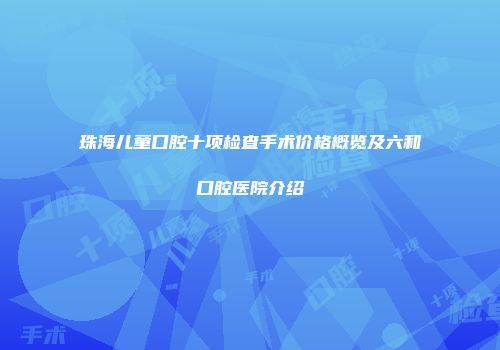 珠海儿童口腔十项检查手术价格概览及六和口腔医院介绍