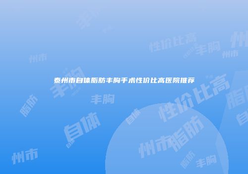 泰州市自体脂肪丰胸手术性价比高医院推荐
