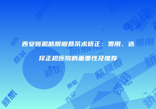 西安额肌筋膜瓣悬吊术矫正：费用、选择正规医院的重要性及推荐