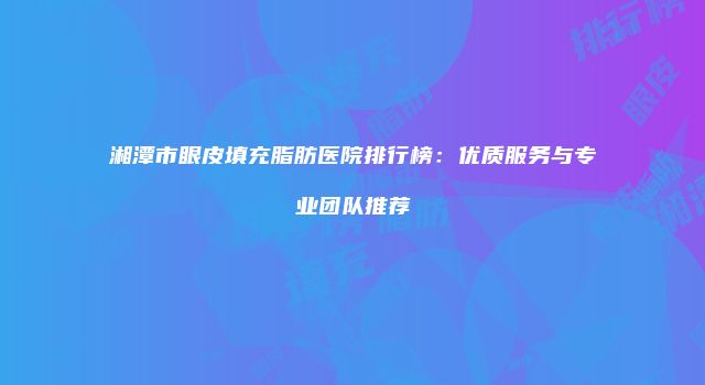湘潭市眼皮填充脂肪医院排行榜：优质服务与专业团队推荐