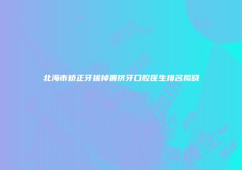 北海市矫正牙拔掉拥挤牙口腔医生排名揭晓