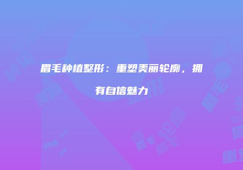 眉毛种植整形：重塑美丽轮廓，拥有自信魅力