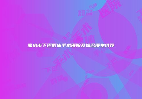 丽水市下巴假体手术医院及知名医生推荐