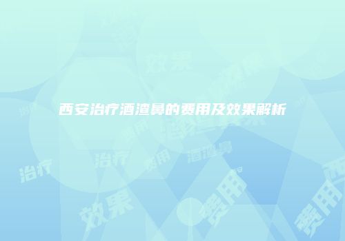 西安治疗酒渣鼻的费用及效果解析