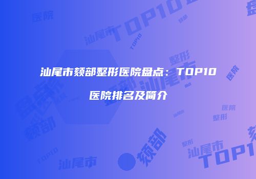 汕尾市颏部整形医院盘点：TOP10医院排名及简介