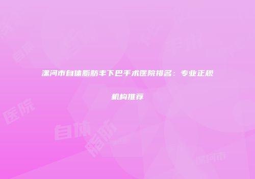 漯河市自体脂肪丰下巴手术医院排名：专业正规机构推荐
