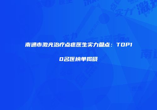 南通市激光治疗点痣医生实力盘点：TOP10名医榜单揭晓