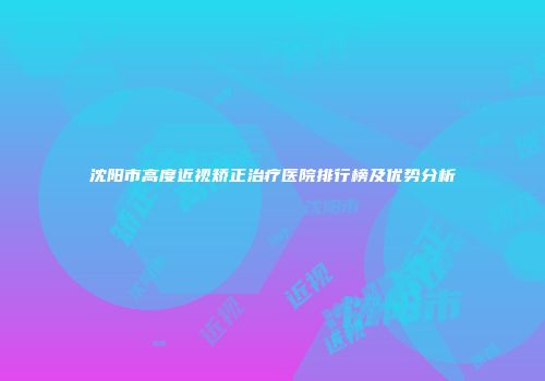 沈阳市高度近视矫正治疗医院排行榜及优势分析