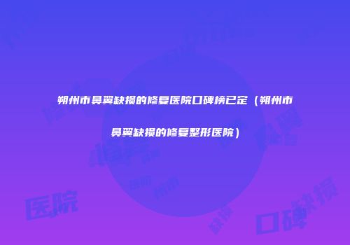 朔州市鼻翼缺损的修复医院口碑榜已定（朔州市鼻翼缺损的修复整形医院）