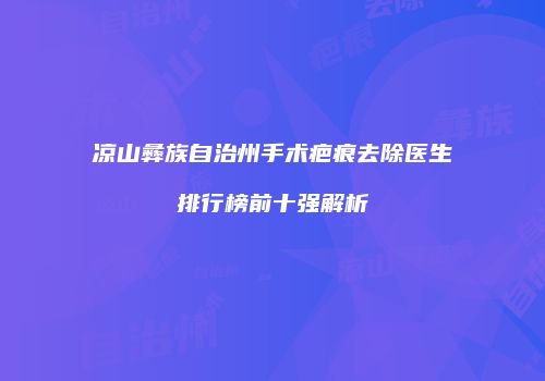 凉山彝族自治州手术疤痕去除医生排行榜前十强解析