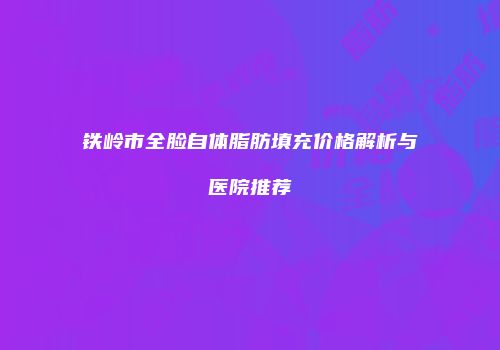 铁岭市全脸自体脂肪填充价格解析与医院推荐