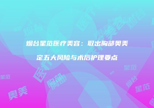烟台星范医疗美容：取出胸部奥美定五大风险与术后护理要点