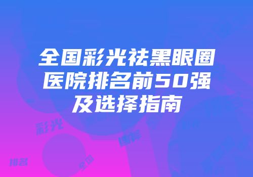 全国彩光祛黑眼圈医院排名前50强及选择指南