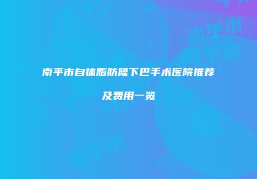 南平市自体脂肪隆下巴手术医院推荐及费用一览
