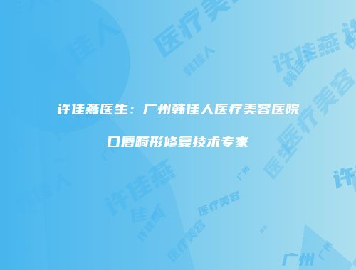 许佳燕医生：广州韩佳人医疗美容医院口唇畸形修复技术专家