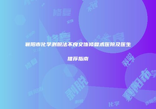 襄阳市化学剥脱法不良文饰修复术医院及医生推荐指南