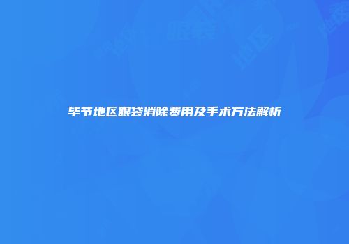 毕节地区眼袋消除费用及手术方法解析