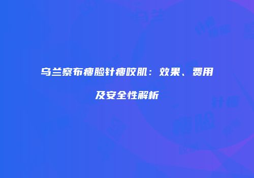 乌兰察布瘦脸针瘦咬肌：效果、费用及安全性解析