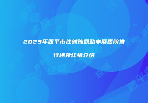 2025年四平市注射玻尿酸丰唇医院排行榜及详情介绍
