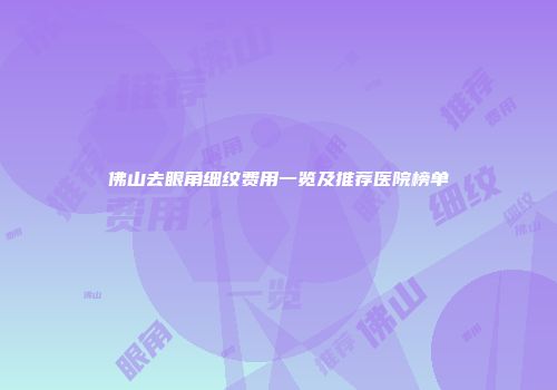 佛山去眼角细纹费用一览及推荐医院榜单