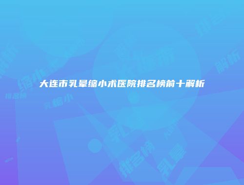 大连市乳晕缩小术医院排名榜前十解析