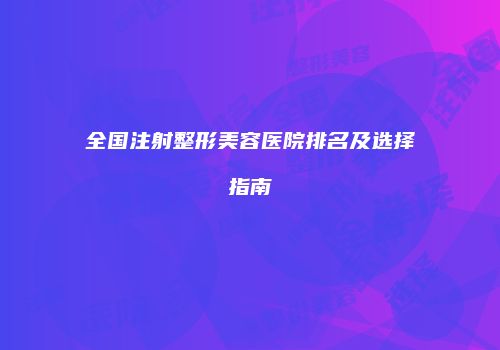 全国注射整形美容医院排名及选择指南