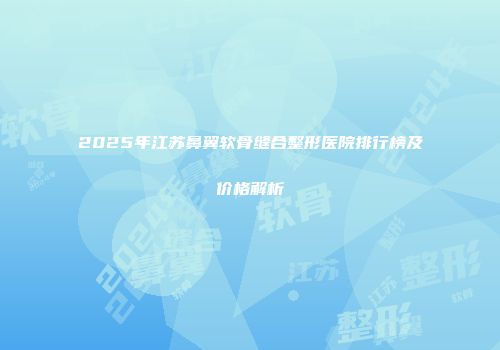 2025年江苏鼻翼软骨缝合整形医院排行榜及价格解析