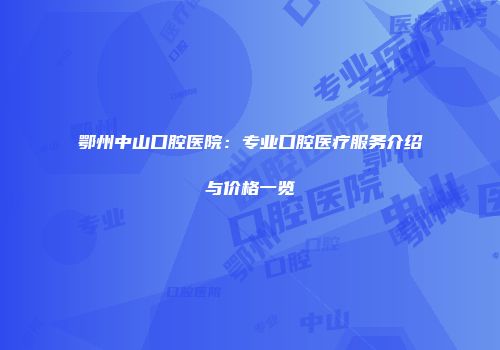 鄂州中山口腔医院：专业口腔医疗服务介绍与价格一览