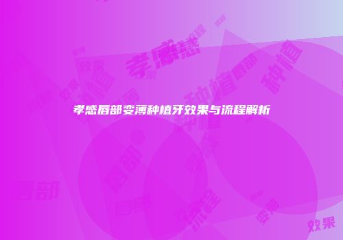 孝感唇部变薄种植牙效果与流程解析