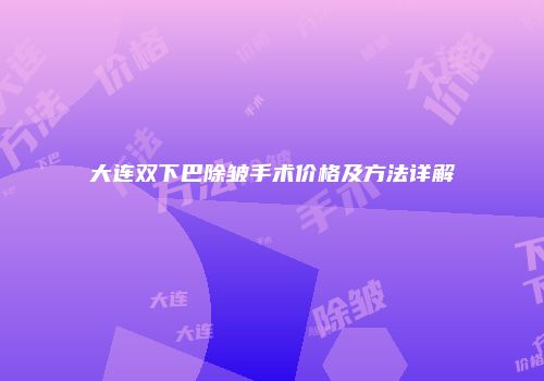 大连双下巴除皱手术价格及方法详解