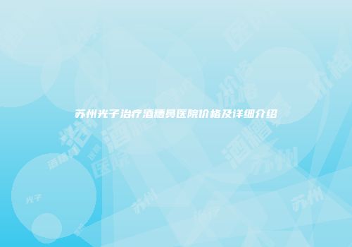 苏州光子治疗酒糟鼻医院价格及详细介绍