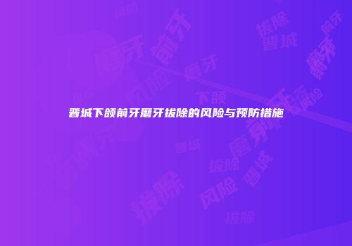 晋城下颌前牙磨牙拔除的风险与预防措施