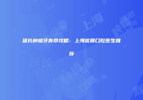 延长种植牙寿命攻略：上海优质口腔医生推荐