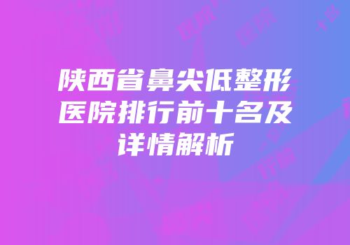 陕西省鼻尖低整形医院排行前十名及详情解析