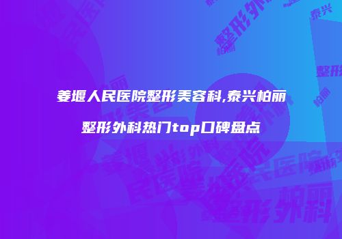 姜堰人民医院整形美容科,泰兴柏丽整形外科热门top口碑盘点