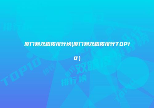 厦门割双眼皮排行榜(厦门割双眼皮排行TOP10）