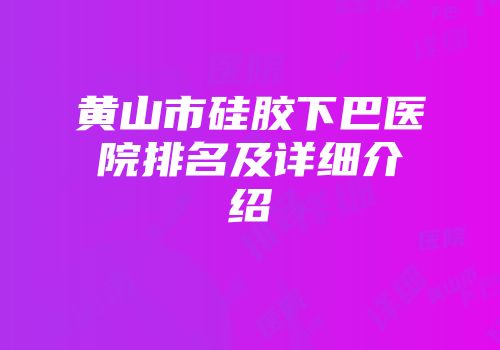 黄山市硅胶下巴医院排名及详细介绍