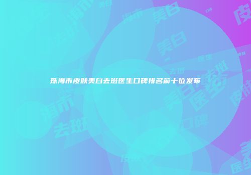 珠海市皮肤美白去斑医生口碑排名前十位发布