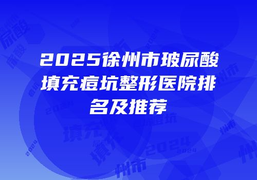 2025徐州市玻尿酸填充痘坑整形医院排名及推荐